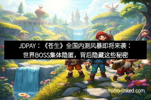 JDPAY:《苍生》全国内测风暴即将来袭:世界BOSS集体隐匿,背后隐藏这些秘密
